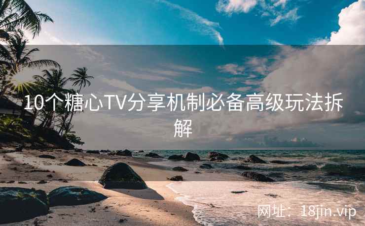 10个糖心TV分享机制必备高级玩法拆解