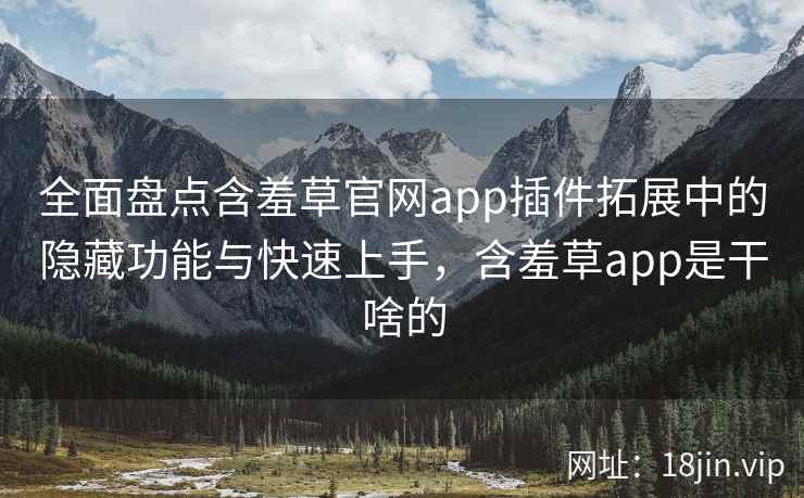 全面盘点含羞草官网app插件拓展中的隐藏功能与快速上手，含羞草app是干啥的  第2张