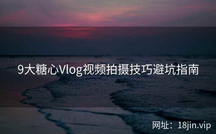9大糖心Vlog视频拍摄技巧避坑指南  第2张