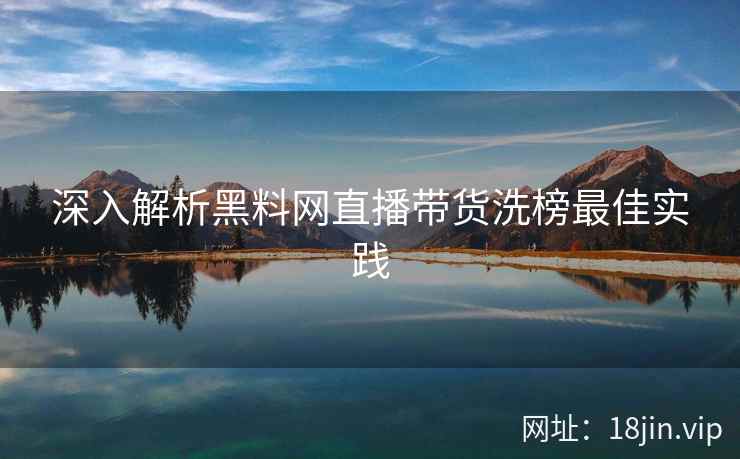 深入解析黑料网直播带货洗榜最佳实践  第1张
