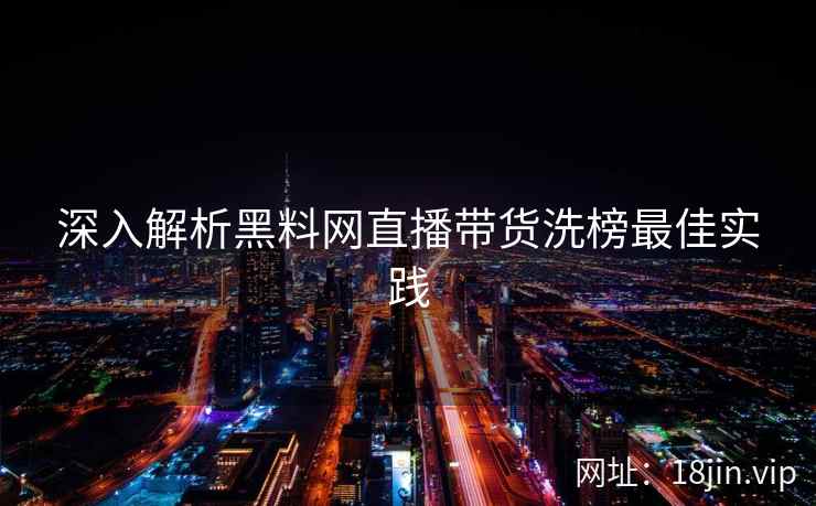 深入解析黑料网直播带货洗榜最佳实践  第2张