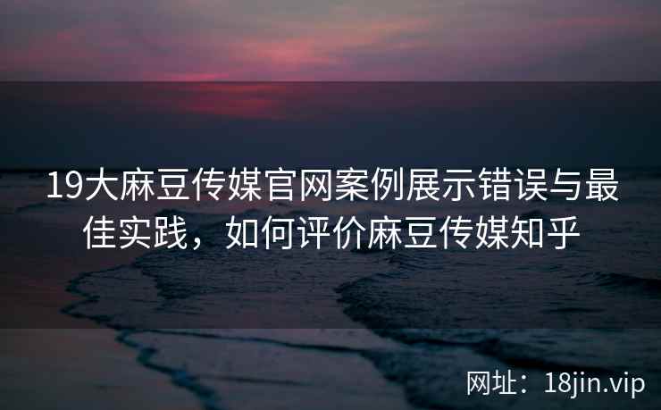 19大麻豆传媒官网案例展示错误与最佳实践，如何评价麻豆传媒知乎  第2张