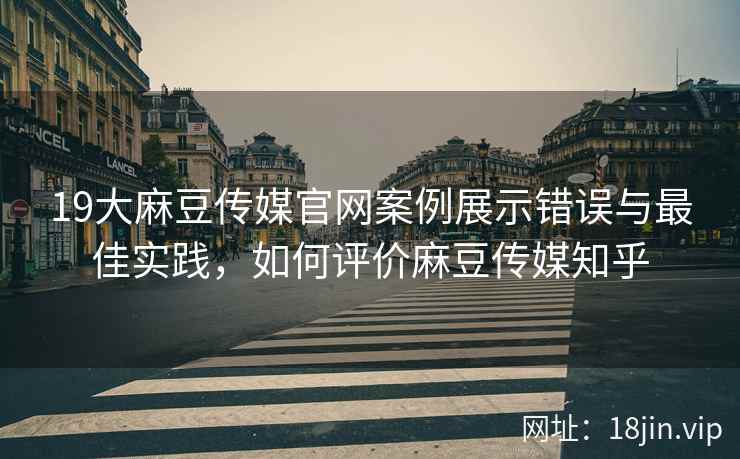19大麻豆传媒官网案例展示错误与最佳实践，如何评价麻豆传媒知乎  第1张