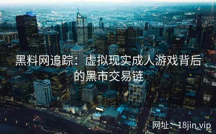 黑料网追踪：虚拟现实成人游戏背后的黑市交易链  第2张