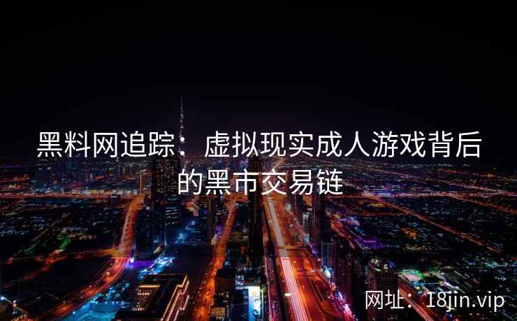 黑料网追踪：虚拟现实成人游戏背后的黑市交易链  第1张