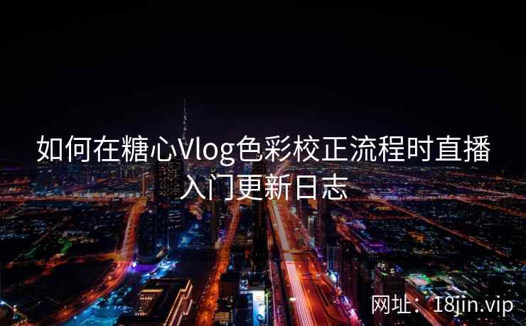 如何在糖心Vlog色彩校正流程时直播入门更新日志  第1张