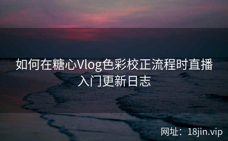 如何在糖心Vlog色彩校正流程时直播入门更新日志  第2张