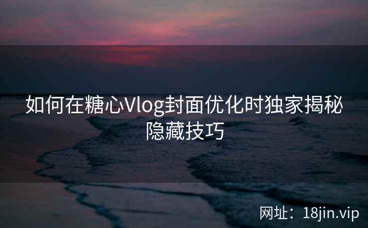 如何在糖心Vlog封面优化时独家揭秘隐藏技巧  第2张