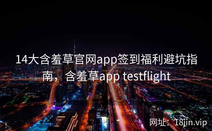 14大含羞草官网app签到福利避坑指南，含羞草app testflight