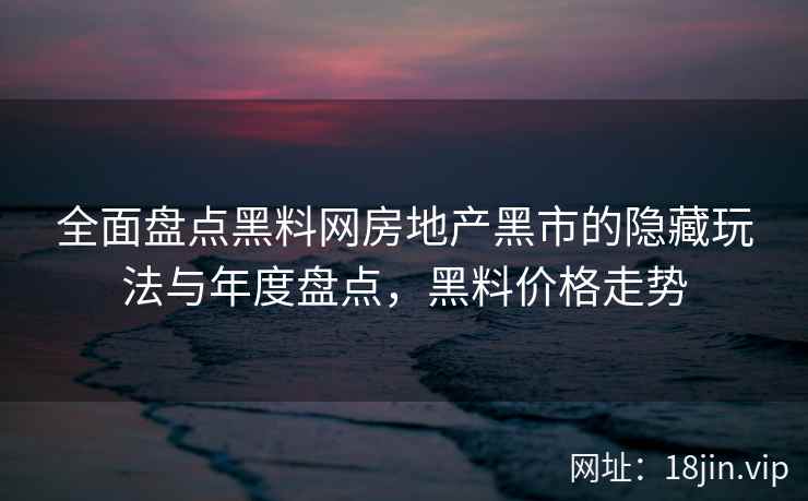全面盘点黑料网房地产黑市的隐藏玩法与年度盘点，黑料价格走势