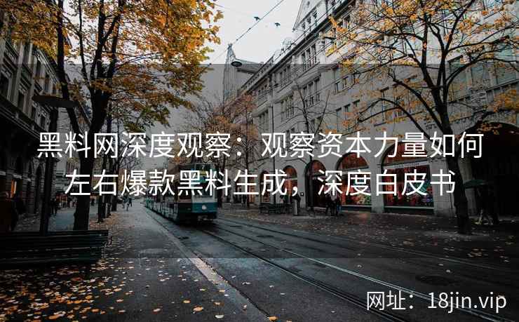 黑料网深度观察：观察资本力量如何左右爆款黑料生成，深度白皮书