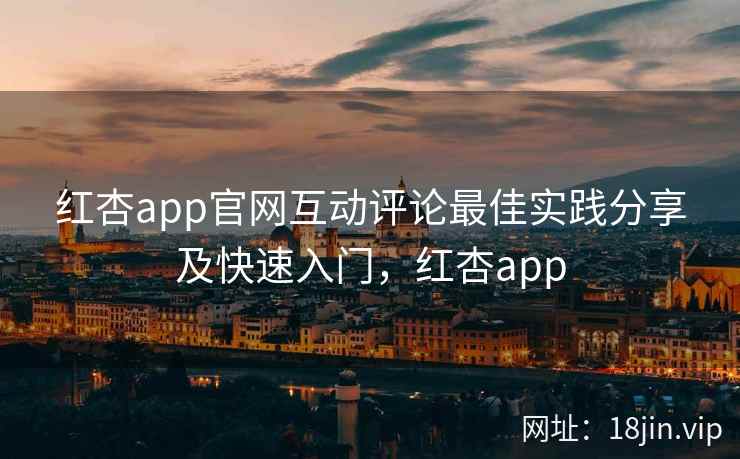 红杏app官网互动评论最佳实践分享及快速入门，红杏app