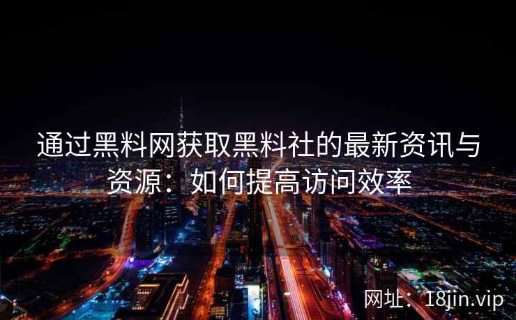 通过黑料网获取黑料社的最新资讯与资源：如何提高访问效率