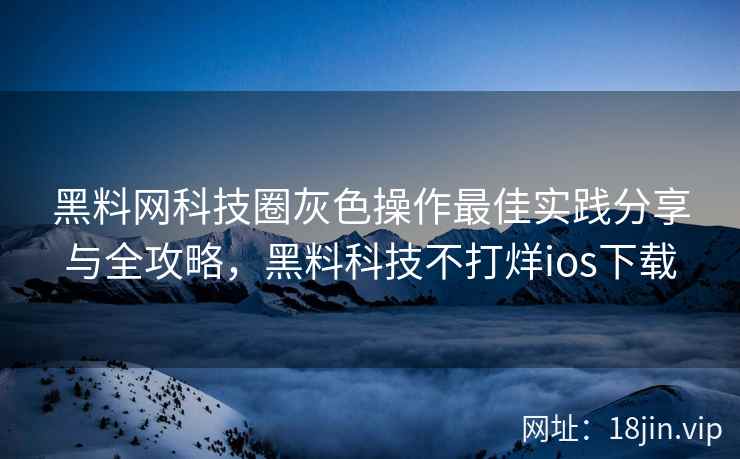 黑料网科技圈灰色操作最佳实践分享与全攻略，黑料科技不打烊ios下载