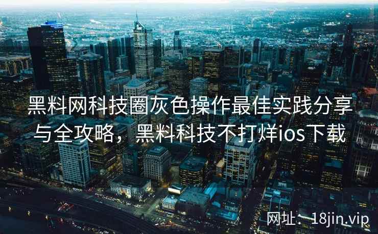 黑料网科技圈灰色操作最佳实践分享与全攻略，黑料科技不打烊ios下载