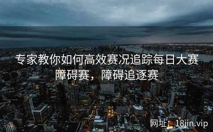 专家教你如何高效赛况追踪每日大赛障碍赛，障碍追逐赛