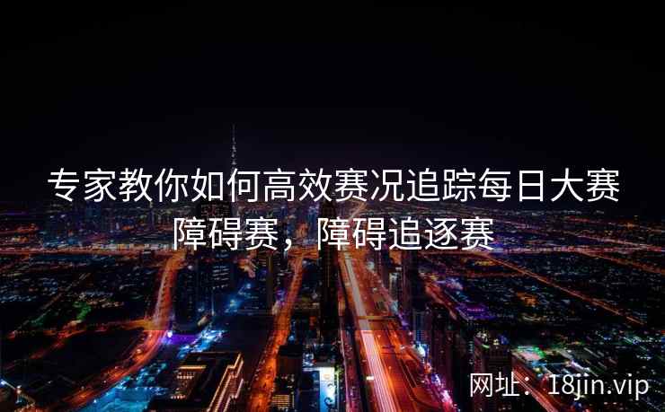 专家教你如何高效赛况追踪每日大赛障碍赛，障碍追逐赛