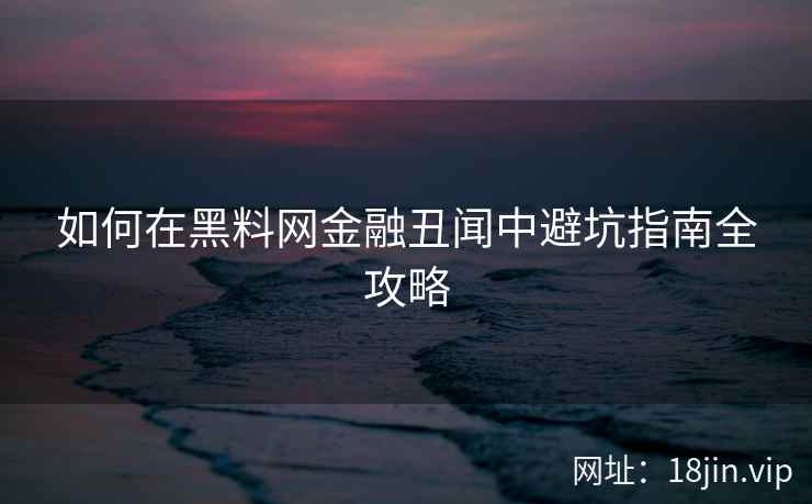 如何在黑料网金融丑闻中避坑指南全攻略