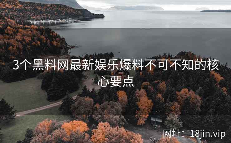 3个黑料网最新娱乐爆料不可不知的核心要点