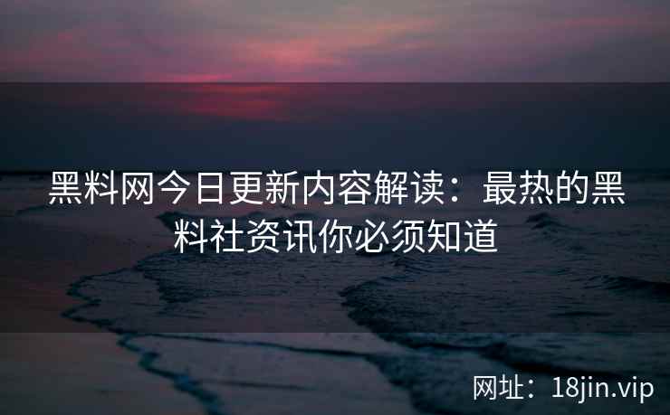 黑料网今日更新内容解读：最热的黑料社资讯你必须知道  第1张