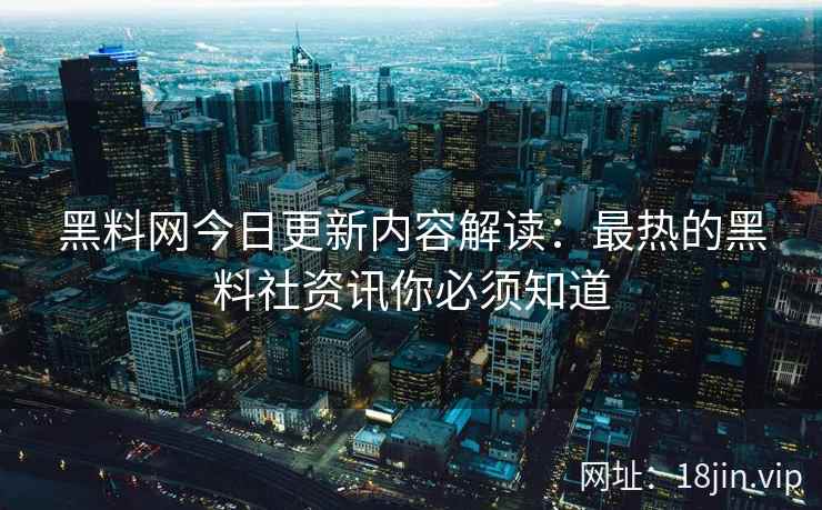 黑料网今日更新内容解读：最热的黑料社资讯你必须知道  第2张