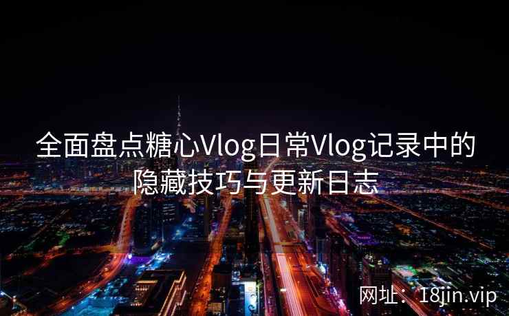 全面盘点糖心Vlog日常Vlog记录中的隐藏技巧与更新日志
