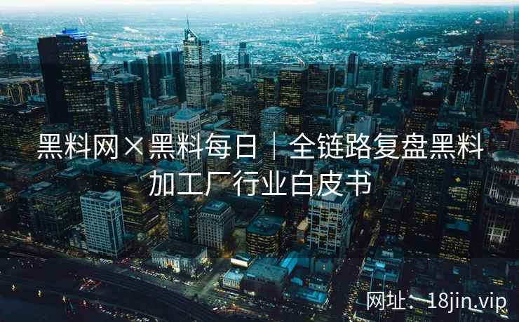 黑料网×黑料每日｜全链路复盘黑料加工厂行业白皮书