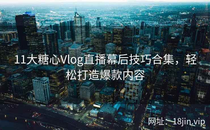11大糖心Vlog直播幕后技巧合集，轻松打造爆款内容