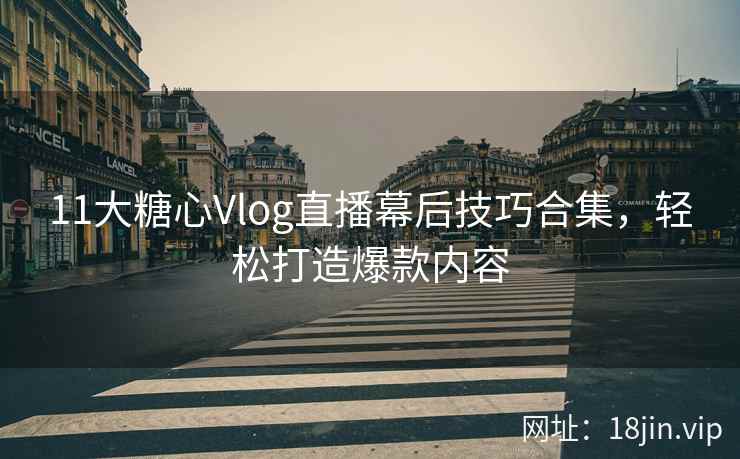 11大糖心Vlog直播幕后技巧合集，轻松打造爆款内容