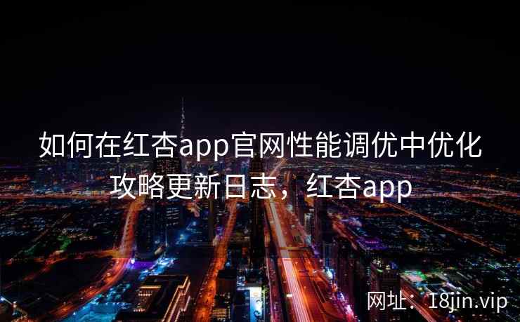 如何在红杏app官网性能调优中优化攻略更新日志，红杏app  第1张