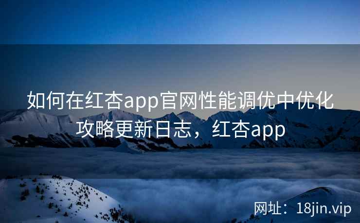 如何在红杏app官网性能调优中优化攻略更新日志，红杏app  第2张