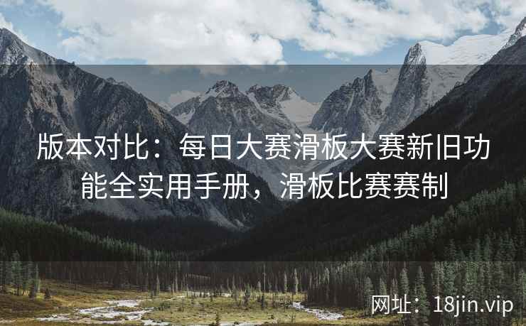 版本对比：每日大赛滑板大赛新旧功能全实用手册，滑板比赛赛制