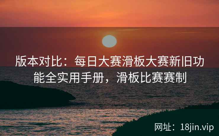 版本对比：每日大赛滑板大赛新旧功能全实用手册，滑板比赛赛制