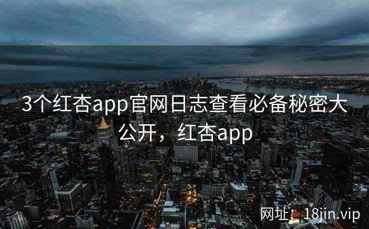 3个红杏app官网日志查看必备秘密大公开，红杏app