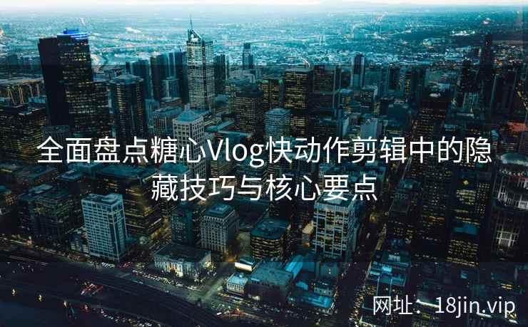 全面盘点糖心Vlog快动作剪辑中的隐藏技巧与核心要点