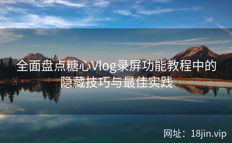 全面盘点糖心Vlog录屏功能教程中的隐藏技巧与最佳实践