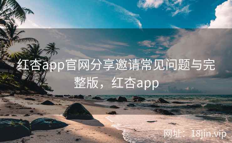 红杏app官网分享邀请常见问题与完整版，红杏app