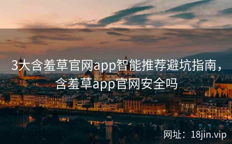 3大含羞草官网app智能推荐避坑指南，含羞草app官网安全吗