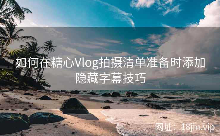 如何在糖心Vlog拍摄清单准备时添加隐藏字幕技巧
