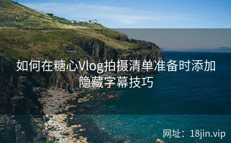 如何在糖心Vlog拍摄清单准备时添加隐藏字幕技巧