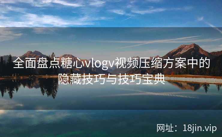 全面盘点糖心vlogv视频压缩方案中的隐藏技巧与技巧宝典