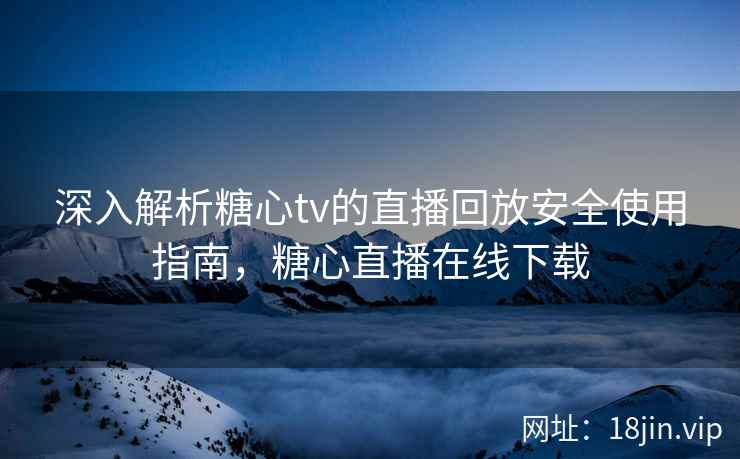 深入解析糖心tv的直播回放安全使用指南，糖心直播在线下载