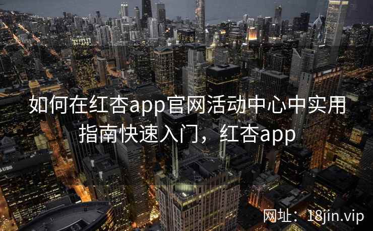 如何在红杏app官网活动中心中实用指南快速入门，红杏app