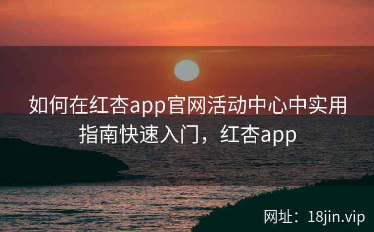 如何在红杏app官网活动中心中实用指南快速入门，红杏app