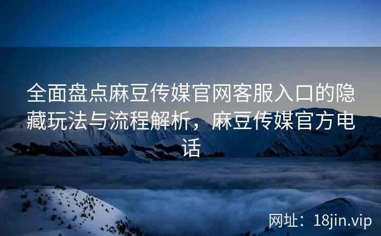 全面盘点麻豆传媒官网客服入口的隐藏玩法与流程解析，麻豆传媒官方电话
