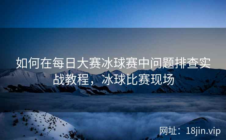 如何在每日大赛冰球赛中问题排查实战教程，冰球比赛现场