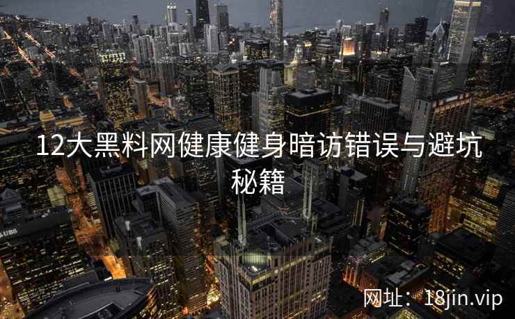 12大黑料网健康健身暗访错误与避坑秘籍