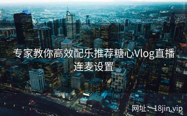 专家教你高效配乐推荐糖心Vlog直播连麦设置