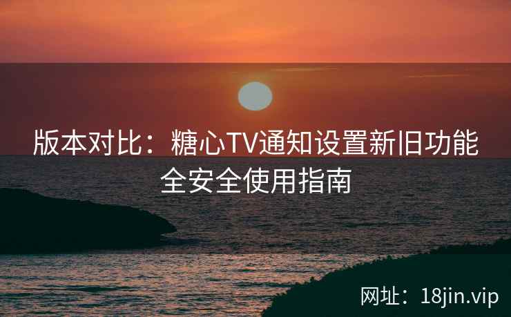 版本对比：糖心TV通知设置新旧功能全安全使用指南