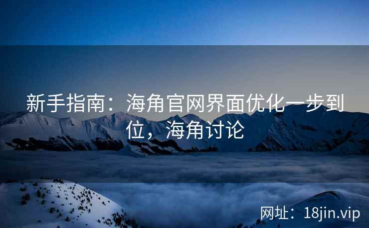 新手指南：海角官网界面优化一步到位，海角讨论